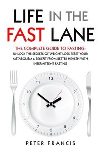 bokomslag Life in the Fast Lane The Complete Guide to Fasting. Unlock the Secrets of Weight Loss, Reset Your Metabolism and Benefit from Better Health with Intermittent Fasting