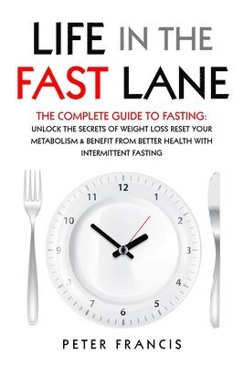 Life in the Fast Lane The Complete Guide to Fasting. Unlock the Secrets of Weight Loss, Reset Your Metabolism and Benefit from Better Health with Intermittent Fasting 1