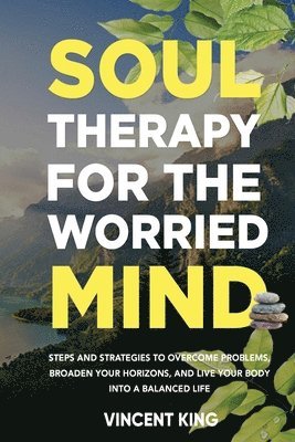 Soul Therapy for the Worried Mind Steps and Strategies to Overcome Problems, Broaden Your Horizons, and Live Your Body Into a Balanced Life 1