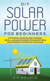 bokomslag DIY Solar Power for Beginners, a Technical Guide on How to Design, Install, and Maintain Grid-Tied and Off-Grid Solar Power Systems for Your Home
