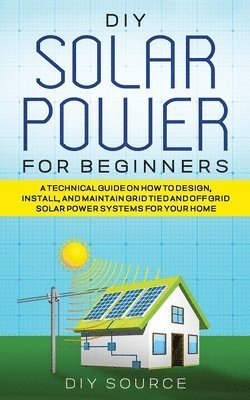 Diy Source, DIY SOURCE - DIY Solar Power for Beginners, a Technical Guide on How to Design, Install, and Maintain Grid-Tied and Off-Grid Solar Power Systems for Your Home, Häftad