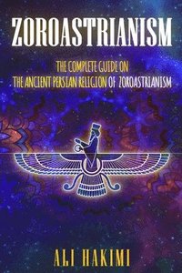 bokomslag Zoroastrianism: The Complete Guide on The Ancient Persian Religion of Mazdayasna and Zoroastrianism.
