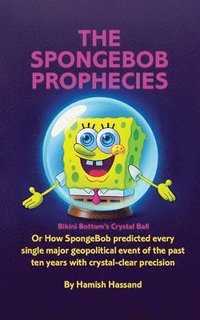 bokomslag The SpongeBob Prophecies: Bikini Bottom's Crystal Ball, or how SpongeBob predicted every single major geopolitical event of the past ten years w