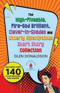 bokomslag The High-Fiveable, Fire-God Brilliant, Clever-In-Spades and Utterly Ripsniptious Short Story Collection