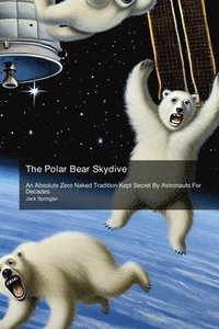 bokomslag The Polar Bear Skydive: An Absolute Zero Naked Tradition Kept Secret By Astronauts For Decades