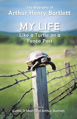 My Life like a Turtle on a Fence Post: The Biography of Arthur Henry Bartlett 1