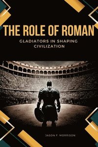 bokomslag The Role of Roman Gladiators in Shaping Civilization