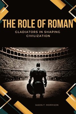 bokomslag The Role of Roman Gladiators in Shaping Civilization