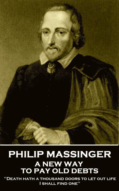 Philip Massinger - A New Way to Pay Old Debts: 'Death hath a thousand doors to let out life: I shall find one' 1