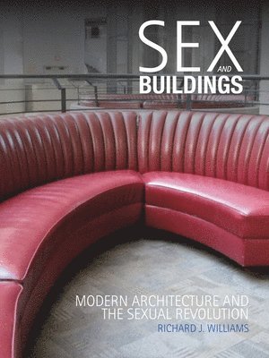 Richard J. Williams - Sex and Buildings: Modern Architecture and the Sexual Revolution, Inbunden