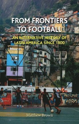 Matthew Brown - From Frontiers to Football: An Alternative History of Latin America Since 1800, Inbunden