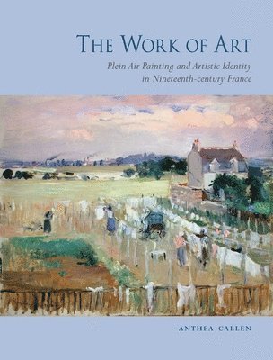 Anthea Callen - The Work of Art: Plein Air Painting and Artistic Identity in Nineteenth-Century France, Inbunden