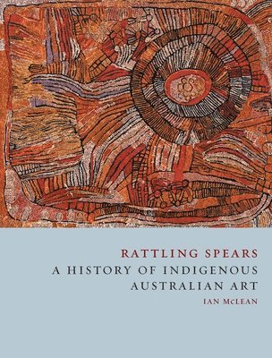 Ian McLean, Ian Mclean - Rattling Spears: A History of Indigenous Australian Art, Inbunden