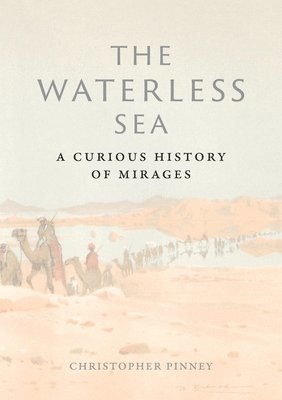 Christopher Pinney - The Waterless Sea: A Curious History of Mirages, Inbunden