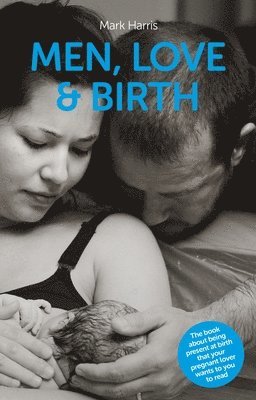 bokomslag Men, Love & Birth: The Book about Being Present at Birth That Your Pregnant Lover Wants You to Read