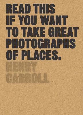 Henry Carroll - Read This if You Want to Take Great Photographs of Places, Häftad