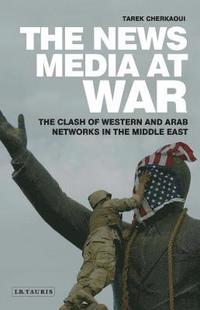 bokomslag The News Media At War: The Clash of Western and Arab Networks in the Middle East