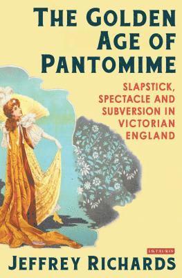 Jeffrey Richards - The Golden Age of Pantomime: Slapstick, Spectacle and Subversion in Victorian England, Inbunden