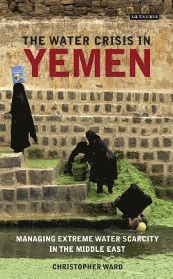 Christopher Ward - The Water Crisis in Yemen: Managing Extreme Water Scarcity in the Middle East, Inbunden