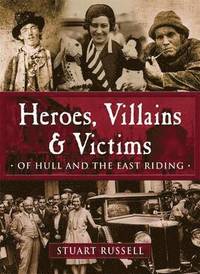 bokomslag Heroes, Villains & Victims - Of Hull and the East Riding