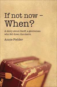 bokomslag "If Not Now - When?" A Story About Geoff, a Gentleman Who Fell Down the Stairs.