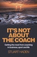 bokomslag It`s Not About the Coach  Getting the most from coaching in business, sport and life
