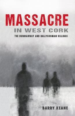 Massacre in West Cork: The Dunmanway and Ballygroman Killings 1