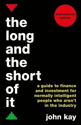 John Kay - The Long and the Short of It (International Edition): A Guide to Finance and Investment for Normally Intelligent People Who Aren't in the Industry, Häftad