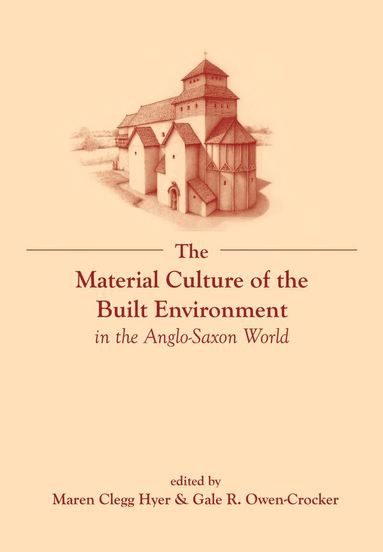 Maren Clegg Hyer, Gale R. Owen-Crocker - The Material Culture of the Built Environment in the Anglo-Saxon World, Inbunden