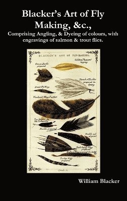 bokomslag Blacker's Art of Fly Making, &c., Comprising Angling, & Dyeing of Colours, with Engravings of Salmon & Trout Flies.