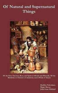 bokomslag Of Natural and Supernatural Things, Also, Of the First Tincture, Root, and Spirit of Metals and Minerals, Of the Medicine or Tincture of Antimony and A Work of Saturn