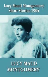 bokomslag Lucy Maud Montgomery Short Stories 1904
