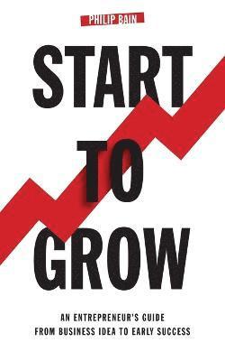 Philip A. Bain, Philip Bain, Philip, Bain - Start to Grow: An Entrepreneur's Guide from Business Idea to Early Success, Häftad