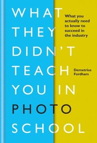 bokomslag What They Didn't Teach You in Photo School: What you actually need to know to succeed in the industry
