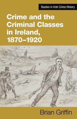 Brian Griffin - Crime and the Criminal Classes In Ireland, 1870-1920, Inbunden