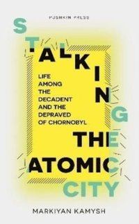 bokomslag Stalking the Atomic City: Life Among the Decadent and the Depraved of Chornobyl