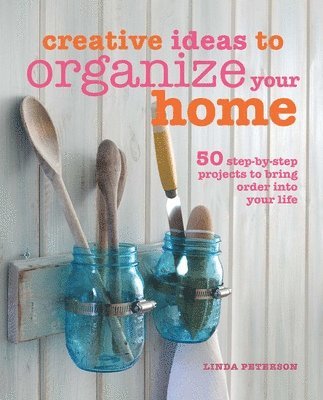 Linda Peterson - Creative Ideas to Organize Your Home: 50 Step-By-Step Projects to Bring Order Into Your Life, Inbunden