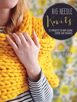 Big Needle Knits: 35 Projects to Knit Using Super-Size Needles