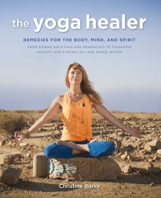 The Yoga Healer: Remedies for the Body, Mind, and Spirit, from Easing Back Pain and Headaches to Managing Anxiety and Finding Joy and Peace Within