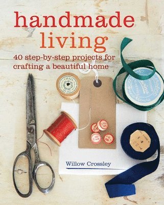 Willow Crossley - Handmade Living: 40 Step-By-Step Projects for Crafting a Beautiful Home, Häftad