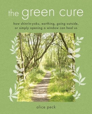 Alice Peck - The Green Cure: How Shinrin-Yoku, Earthing, Going Outside, or Simply Opening a Window Can Heal Us, Häftad