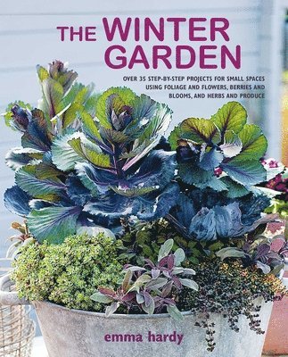 Emma Hardy - The Winter Garden: Over 35 Step-By-Step Projects for Small Spaces Using Foliage and Flowers, Berries and Blooms, and Herbs and Produce, Häftad