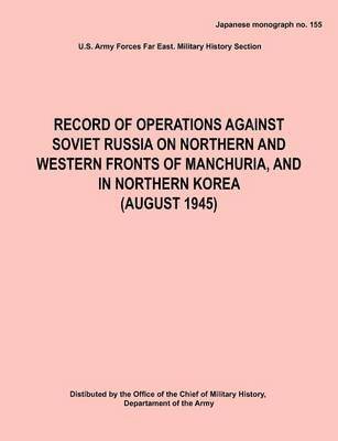 Record of Operations Against Soviet Russia on Northern and Western Fronts of Manchuria, and in Northern Korea August 1945 (Japanese Monograph No. 155) 1