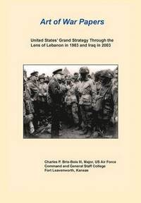 bokomslag United States Grand Strategy Through the Lens of Lebanon in 1983 and Iraq in 2003 (Art of War Papers Series)