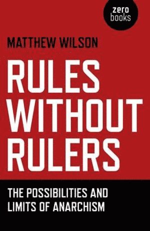 Matthew Wilson - Rules Without Rulers – The Possibilities and Limits of Anarchism, Häftad