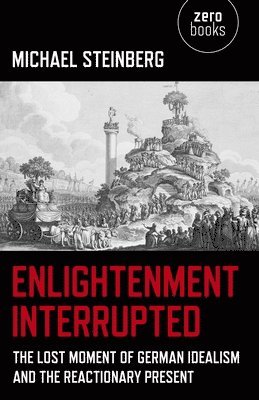 Enlightenment Interrupted  The Lost Moment of German Idealism and the Reactionary Present 1