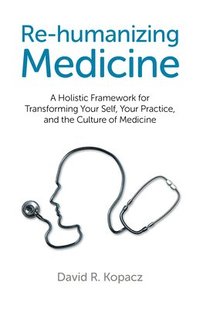 bokomslag Rehumanizing Medicine  A Holistic Framework for Transforming Your Self, Your Practice, and the Culture of Medicine