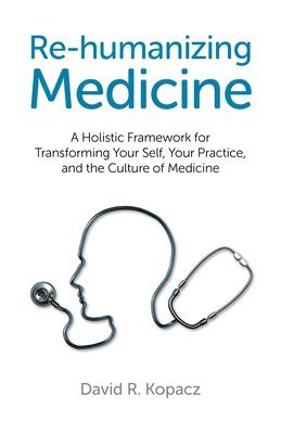 bokomslag Rehumanizing Medicine  A Holistic Framework for Transforming Your Self, Your Practice, and the Culture of Medicine