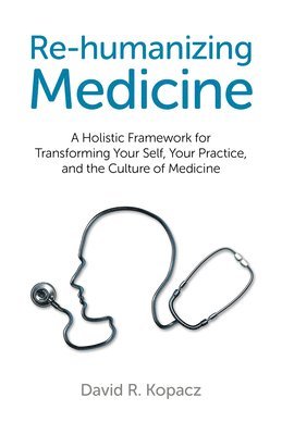 Re–humanizing Medicine – A Holistic Framework for Transforming Your Self, Your Practice, and the Culture of Medicine