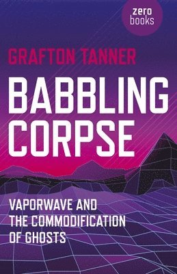 Grafton Tanner - Babbling Corpse – Vaporwave and the Commodification of Ghosts, Häftad